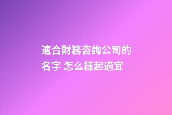適合財務咨詢公司的名字 怎么樣起適宜-第1張-公司起名-玄機派